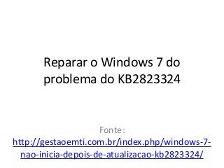 Reparar o Windows 7 do
      problema do KB2823324


                     Fonte:
http://gestaoemti.com.br/index.php/windows-7-
  nao-inicia-depois-de-atualizacao-kb2823324/
 