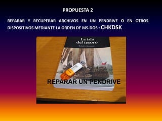 PROPUESTA 2
REPARAR Y RECUPERAR ARCHIVOS EN UN PENDRIVE O EN OTROS
DISPOSITIVOS MEDIANTE LA ORDEN DE MS-DOS : CHKDSK
 