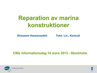 Reparation av marina
     konstruktioner
  Ghassem Hassanzadeh     Tekn. Lic., Konsult




CBIs informationsdag 14 mars 2013 - Stockholm
 
