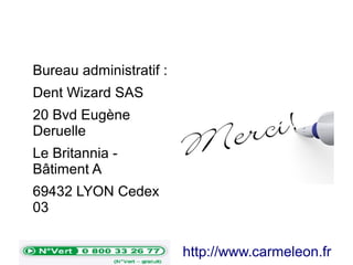 Bureau administratif :
Dent Wizard SAS
20 Bvd Eugène
Deruelle
Le Britannia -
Bâtiment A
69432 LYON Cedex
03
http://www.carmeleon.fr
