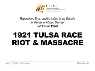 Reparations Time: Justice is Due in the Decade
for People of African Descent
Left Forum Panel
May 22, 2016 / 12:00 -1:50pm Minton Brooks
1921 TULSA RACE
RIOT & MASSACRE
 