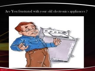 Are You frustrated with your old electronics appliances ?
 