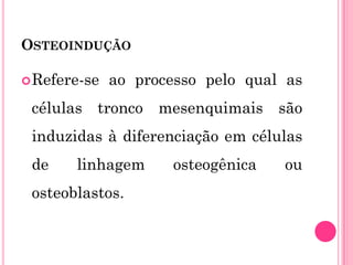 OSTEOINDUÇÃO

 Refere-se   ao processo pelo qual as
 células tronco mesenquimais são
 induzidas à diferenciação em células
 de    linhagem      osteogênica   ou
 osteoblastos.
 