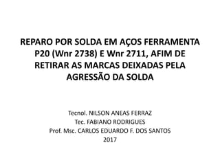REPARO POR SOLDA EM AÇOS FERRAMENTA
P20 (Wnr 2738) E Wnr 2711, AFIM DE
RETIRAR AS MARCAS DEIXADAS PELA
AGRESSÃO DA SOLDA
Tecnol. NILSON ANEAS FERRAZ
Tec. FABIANO RODRIGUES
Prof. Msc. CARLOS EDUARDO F. DOS SANTOS
2017
 