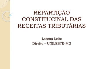 REPARTIÇÃO
CONSTITUCINAL DAS
RECEITAS TRIBUTÁRIAS
Lorena Leite
Direito – UNILESTE-MG
 