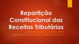 Repartição
Constitucional das
Receitas Tributárias
SAIMO BRANDÃO BATISTA – 9º PERÍODO, DIREITO
DIREITO FINANCEIRO E ECONÔMICO – PROFESSOR JOAO COSTA.
 