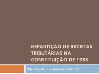 REPARTIÇÃO DE RECEITAS
TRIBUTÁRIAS NA
CONSTITUIÇÃO DE 1988
Mileni Martins de Andrade - UNILESTE
 