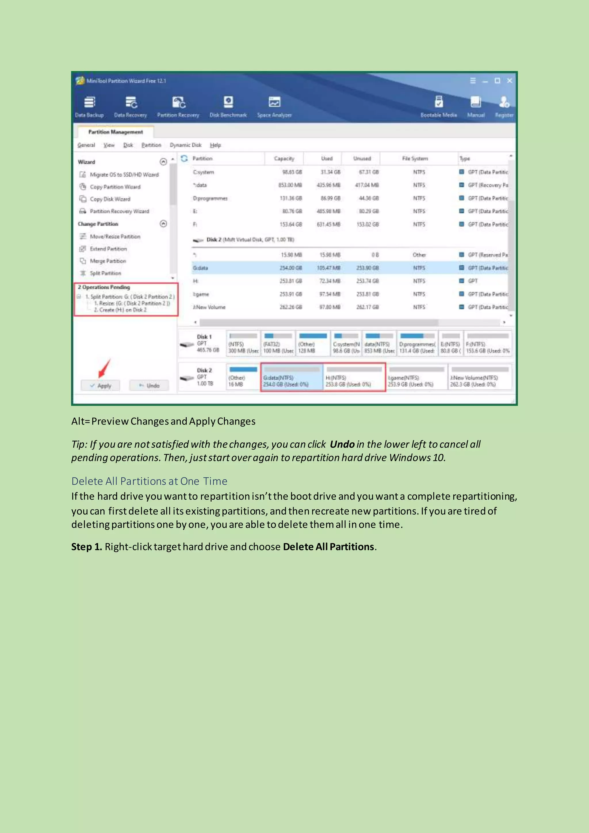 Alt=PreviewChangesandApplyChanges
Tip: If you are notsatisfied with thechanges,you can click Undoin the lower left to cancel all
pending operations.Then,juststartoveragain to repartition hard drive Windows10.
Delete All Partitions at One Time
If the hard drive youwantto repartitionisn’tthe bootdrive andyouwanta complete repartitioning,
youcan firstdelete all itsexistingpartitions,andthenrecreate new partitions.If youare tiredof
deletingpartitionsone byone,youare able todelete themall inone time.
Step 1. Right-clicktargetharddrive andchoose Delete All Partitions.
 