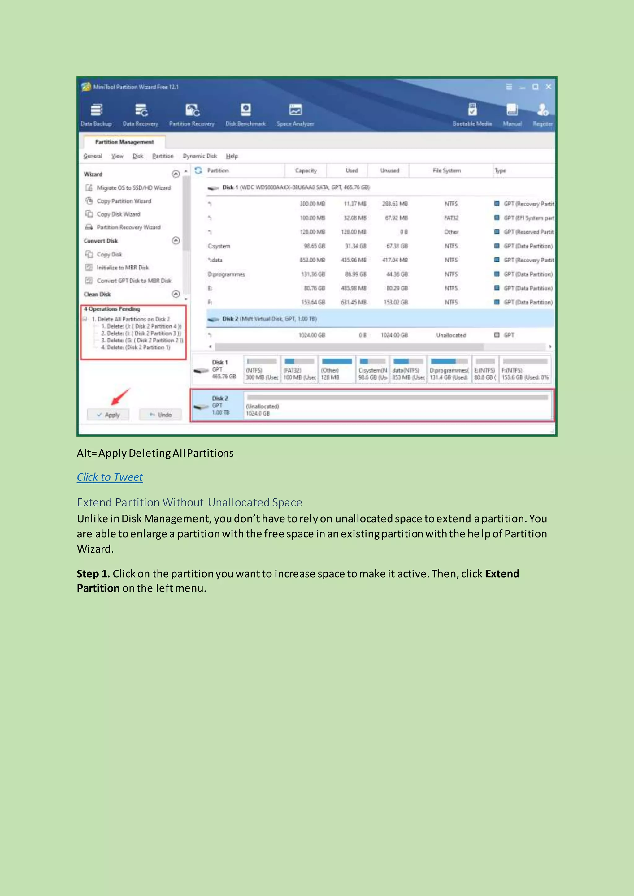 Alt=ApplyDeletingAllPartitions
Click to Tweet
Extend Partition Without Unallocated Space
Unlike inDiskManagement,youdon’thave torelyon unallocatedspace toextend apartition.You
are able toenlarge a partitionwiththe free space inanexistingpartitionwiththe helpof Partition
Wizard.
Step 1. Clickon the partitionyouwantto increase space tomake it active.Then,click Extend
Partition onthe leftmenu.
 