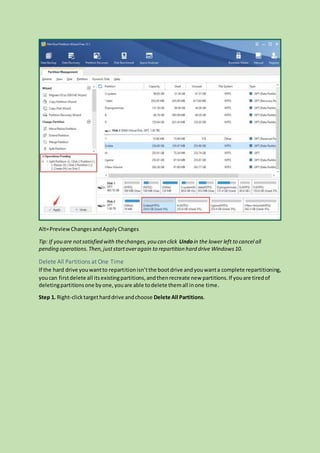 Alt=PreviewChangesandApplyChanges
Tip: If you are notsatisfied with thechanges,you can click Undoin the lower left to cancel all
pending operations.Then,juststartoveragain to repartition hard drive Windows10.
Delete All Partitions at One Time
If the hard drive youwantto repartitionisn’tthe bootdrive andyouwanta complete repartitioning,
youcan firstdelete all itsexistingpartitions,andthenrecreate new partitions.If youare tiredof
deletingpartitionsone byone,youare able todelete themall inone time.
Step 1. Right-clicktargetharddrive andchoose Delete All Partitions.
 