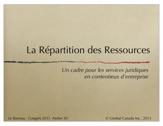 © Gimbal Canada Inc., 2013Le Barreau - Congrès 2013 Atelier 30
La Répartition des Ressources
Un cadre pour les services juridiques
en contentieux d’entreprise
 