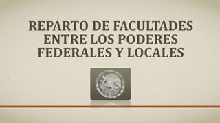 REPARTO DE FACULTADES
ENTRE LOS PODERES
FEDERALES Y LOCALES
 