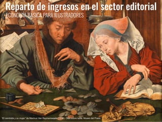 “El cambista y su mujer” de Marinus Van Reymerswaele (1538). Óleo sobre tabla. Museo del Prado.
Reparto de ingresos en el sector editorial
ECONOMÍA BÁSICA PARA ILUSTRADORES
 