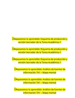 📝Repasamos lo aprendido: Esquema de producción y
versión borrador de la Tarea Académica 1
📝Repasamos lo aprendido: Esquema de producción y
versión borrador de la Tarea Académica 1
📝Repasamos lo aprendido: Esquema de producción y
versión borrador de la Tarea Académica 1
📝Repasamos lo aprendido: Análisis de fuentes de
información TA1 – Mapa mental
📝Repasamos lo aprendido: Análisis de fuentes de
información TA1 – Mapa mental
📝Repasamos lo aprendido: Análisis de fuentes de
información TA1 – Mapa mental
 