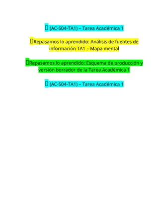 🔴 (AC-S04-TA1) – Tarea Académica 1
📝Repasamos lo aprendido: Análisis de fuentes de
información TA1 – Mapa mental
📝Repasamos lo aprendido: Esquema de producción y
versión borrador de la Tarea Académica 1
🔴 (AC-S04-TA1) – Tarea Académica 1
 