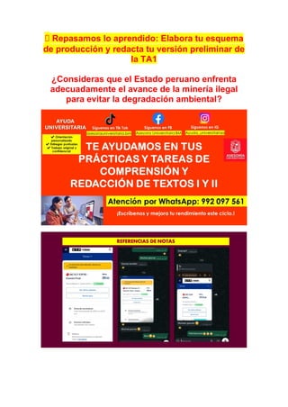 📝 Repasamos lo aprendido: Elabora tu esquema
de producción y redacta tu versión preliminar de
la TA1
¿Consideras que el Estado peruano enfrenta
adecuadamente el avance de la minería ilegal
para evitar la degradación ambiental?
 