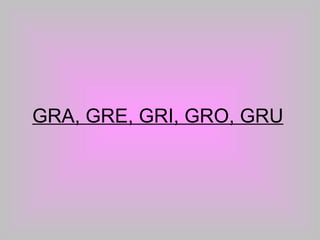 GRA, GRE, GRI, GRO, GRU 