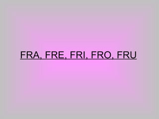 FRA, FRE, FRI, FRO, FRU 