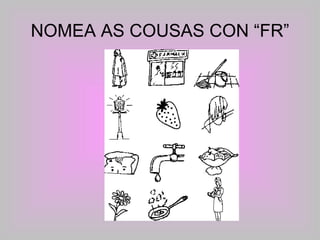 NOMEA AS COUSAS CON “FR” 