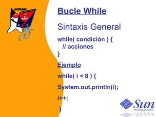 Bucle While Sintaxis General while( condición ) {    // acciones } Ejemplo while( i < 8 ) {  System.out.println(i);  i++; }   