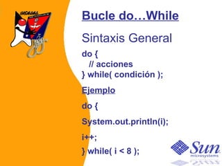 Bucle do…While Sintaxis General do {    // acciones } while( condición );   Ejemplo do {  System.out.println(i);  i++;  } while( i < 8 );   