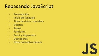 Repasando JavaScript
- Presentación
- Inicio del lenguaje
- Tipos de datos y variables
- Objetos
- Arrays
- Funciones
- Event y Arguments
- Operadores
- Otros conceptos básicos
 