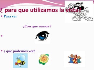 ¿  para que utilizamos la vista? Para ver ¿Con que vemos ? ¿ que podemos ver? 