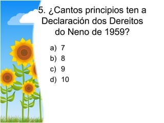 5. ¿Cantos principios ten a
 Declaración dos Dereitos
    do Neno de 1959?
  a)   7
  b)   8
  c)   9
  d)   10
 