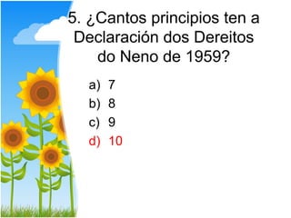 5. ¿Cantos principios ten a
 Declaración dos Dereitos
    do Neno de 1959?
  a)   7
  b)   8
  c)   9
  d)   10
 