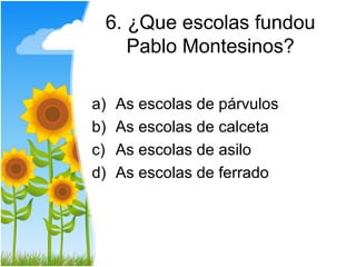 6. ¿Que escolas fundou
    Pablo Montesinos?

a)   As escolas de párvulos
b)   As escolas de calceta
c)   As escolas de asilo
d)   As escolas de ferrado
 