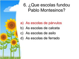 6. ¿Que escolas fundou
    Pablo Montesinos?

a)   As escolas de párvulos
b)   As escolas de calceta
c)   As escolas de asilo
d)   As escolas de ferrado
 