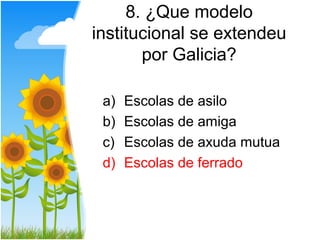 8. ¿Que modelo
institucional se extendeu
       por Galicia?

 a)   Escolas de asilo
 b)   Escolas de amiga
 c)   Escolas de axuda mutua
 d)   Escolas de ferrado
 