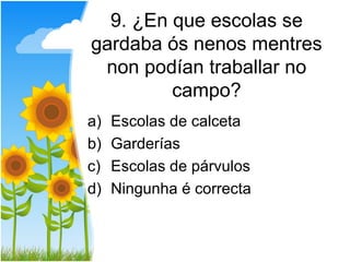 9. ¿En que escolas se
gardaba ós nenos mentres
 non podían traballar no
         campo?
a)   Escolas de calceta
b)   Garderías
c)   Escolas de párvulos
d)   Ningunha é correcta
 