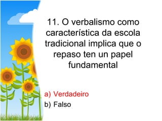 11. O verbalismo como
característica da escola
tradicional implica que o
   repaso ten un papel
       fundamental


a) Verdadeiro
b) Falso
 