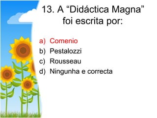 13. A “Didáctica Magna”
     foi escrita por:
a)   Comenio
b)   Pestalozzi
c)   Rousseau
d)   Ningunha e correcta
 
