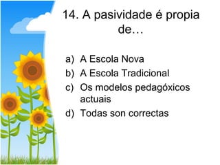 14. A pasividade é propia
          de…

a) A Escola Nova
b) A Escola Tradicional
c) Os modelos pedagóxicos
   actuais
d) Todas son correctas
 