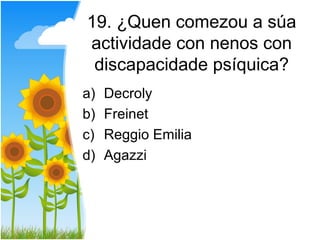 19. ¿Quen comezou a súa
actividade con nenos con
 discapacidade psíquica?
a)   Decroly
b)   Freinet
c)   Reggio Emilia
d)   Agazzi
 