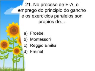 21. No proceso de E-A, o
emprego do principio do gancho
 e os exercicios paralelos son
         propios de…

  a)   Froebel
  b)   Montessori
  c)   Reggio Emilia
  d)   Freinet
 