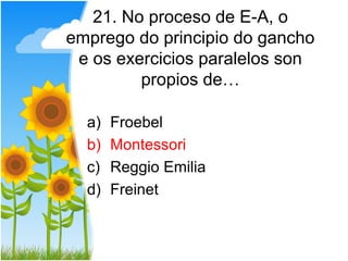 21. No proceso de E-A, o
emprego do principio do gancho
 e os exercicios paralelos son
         propios de…

  a)   Froebel
  b)   Montessori
  c)   Reggio Emilia
  d)   Freinet
 