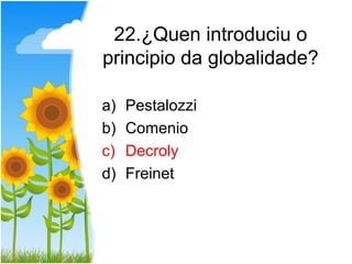 22.¿Quen introduciu o
principio da globalidade?

a)   Pestalozzi
b)   Comenio
c)   Decroly
d)   Freinet
 