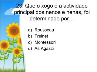 23. Que o xogo é a actividade
principal dos nenos e nenas, foi
       determinado por…

     a)   Rousseau
     b)   Freinet
     c)   Montessori
     d)   As Agazzi
 