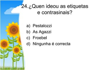 24.¿Quen ideou as etiquetas
      e contrasinais?

  a)   Pestalozzi
  b)   As Agazzi
  c)   Froebel
  d)   Ningunha é correcta
 