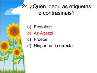 24.¿Quen ideou as etiquetas
      e contrasinais?

  a)   Pestalozzi
  b)   As Agazzi
  c)   Froebel
  d)   Ningunha é correcta
 