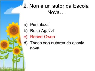 2. Non é un autor da Escola
          Nova…

a)   Pestalozzi
b)   Rosa Agazzi
c)   Robert Owen
d)   Todas son autores da escola
     nova
 