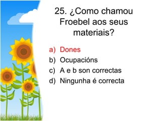 25. ¿Como chamou
  Froebel aos seus
      materiais?
a)   Dones
b)   Ocupacións
c)   A e b son correctas
d)   Ningunha é correcta
 