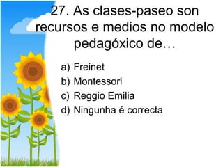27. As clases-paseo son
recursos e medios no modelo
      pedagóxico de…
   a)   Freinet
   b)   Montessori
   c)   Reggio Emilia
   d)   Ningunha é correcta
 