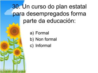 30. Un curso do plan estatal
para desempregados forma
    parte da educación:
      a) Formal
      b) Non formal
      c) Informal
 
