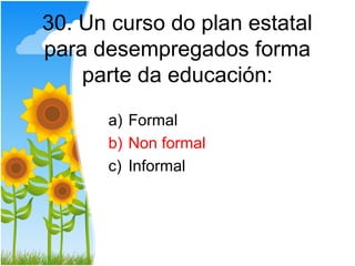 30. Un curso do plan estatal
para desempregados forma
    parte da educación:

      a) Formal
      b) Non formal
      c) Informal
 