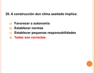 20. A construcción dun clima axeitado implica:

  a) Favorecer a autonomía
  b) Establecer normas
  c) Establecer pequenas responsabilidades
  d) Todas son correctas
 