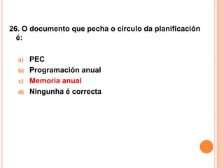 26. O documento que pecha o círculo da planificación
  é:

  a)   PEC
  b)   Programación anual
  c)   Memoria anual
  d)   Ningunha é correcta
 